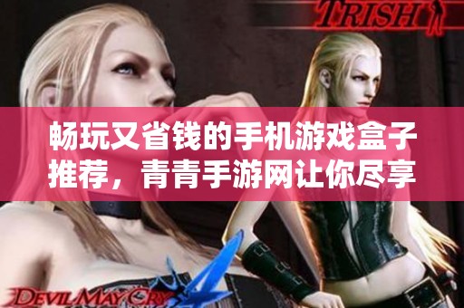 畅玩又省钱的手机游戏盒子推荐，青青手游网让你尽享乐趣