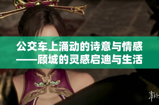 公交车上涌动的诗意与情感——顾城的灵感启迪与生活的交织