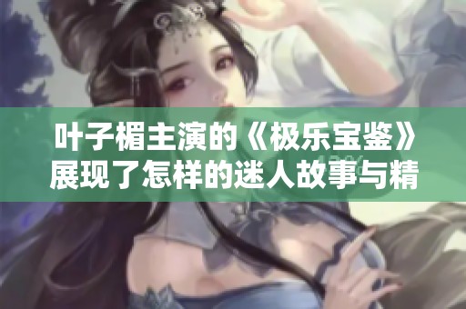 叶子楣主演的《极乐宝鉴》展现了怎样的迷人故事与精彩人生？