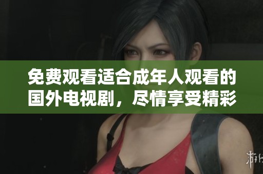 免费观看适合成年人观看的国外电视剧，尽情享受精彩剧情体验