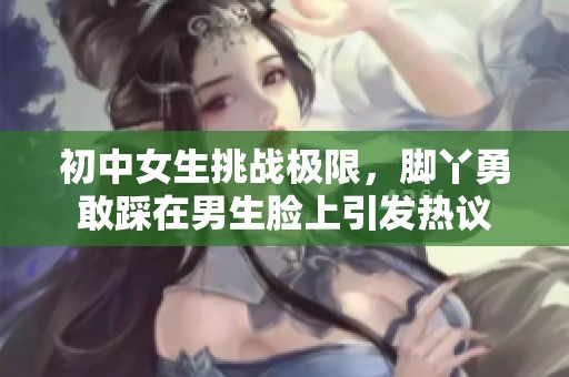 初中女生挑战极限，脚丫勇敢踩在男生脸上引发热议
