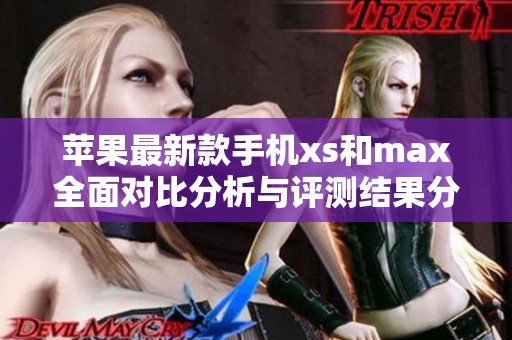 苹果最新款手机xs和max全面对比分析与评测结果分享
