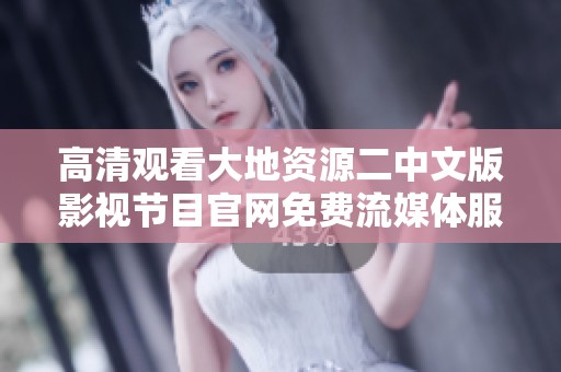 高清观看大地资源二中文版影视节目官网免费流媒体服务介绍