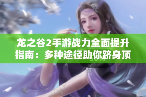 龙之谷2手游战力全面提升指南：多种途径助你跻身顶尖玩家行列