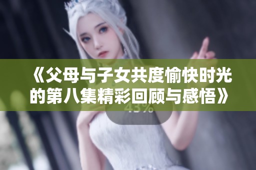 《父母与子女共度愉快时光的第八集精彩回顾与感悟》