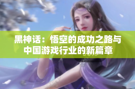 黑神话：悟空的成功之路与中国游戏行业的新篇章