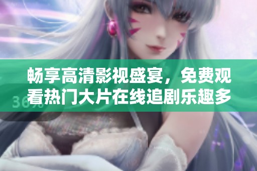 畅享高清影视盛宴，免费观看热门大片在线追剧乐趣多