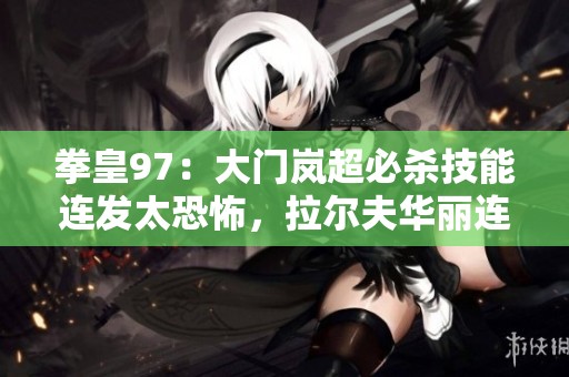 拳皇97：大门岚超必杀技能连发太恐怖，拉尔夫华丽连击强势来袭