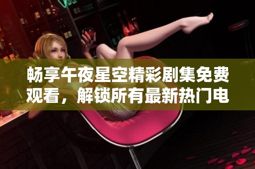 畅享午夜星空精彩剧集免费观看，解锁所有最新热门电视剧内容