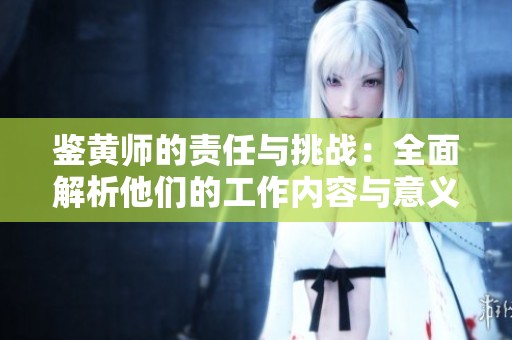 鉴黄师的责任与挑战：全面解析他们的工作内容与意义