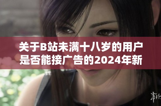关于B站未满十八岁的用户是否能接广告的2024年新政策解读与分析