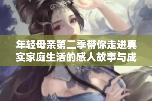 年轻母亲第二季带你走进真实家庭生活的感人故事与成长历程