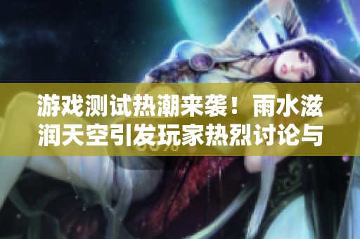 游戏测试热潮来袭！雨水滋润天空引发玩家热烈讨论与期待