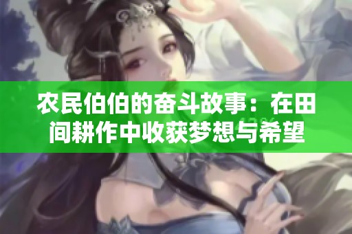 农民伯伯的奋斗故事：在田间耕作中收获梦想与希望