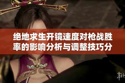 绝地求生开镜速度对枪战胜率的影响分析与调整技巧分享