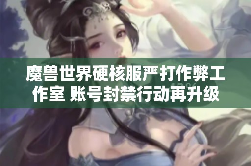 魔兽世界硬核服严打作弊工作室 账号封禁行动再升级