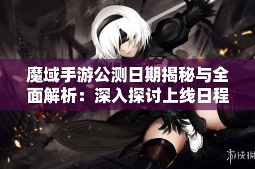 魔域手游公测日期揭秘与全面解析：深入探讨上线日程的可能性