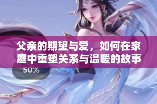 父亲的期望与爱，如何在家庭中重塑关系与温暖的故事