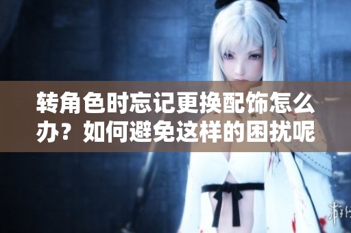 转角色时忘记更换配饰怎么办？如何避免这样的困扰呢？