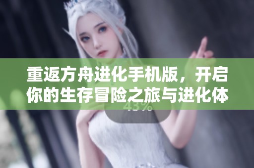 重返方舟进化手机版，开启你的生存冒险之旅与进化体验