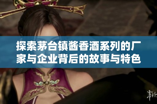 探索茅台镇酱香酒系列的厂家与企业背后的故事与特色