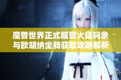 魔兽世界正式服冒火猛犸象与欧胡纳坐骑获取攻略解析