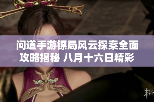 问道手游镖局风云探案全面攻略揭秘 八月十六日精彩活动不容错过
