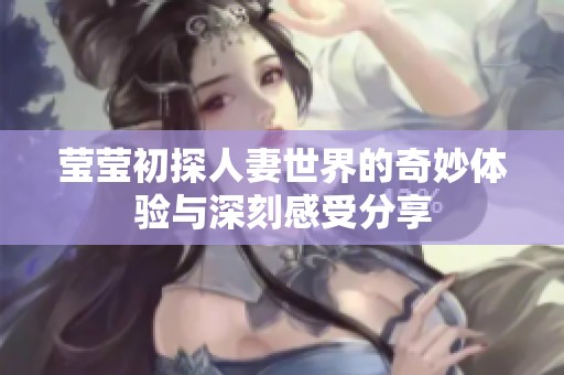 莹莹初探人妻世界的奇妙体验与深刻感受分享
