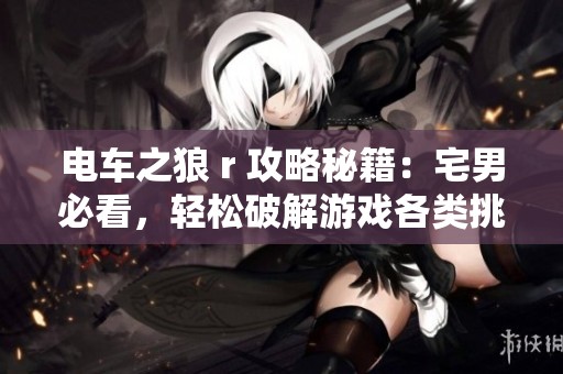 电车之狼 r 攻略秘籍：宅男必看，轻松破解游戏各类挑战与难关