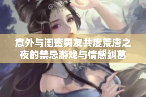 意外与闺蜜男友共度荒唐之夜的禁忌游戏与情感纠葛