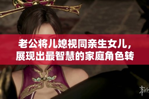 老公将儿媳视同亲生女儿，展现出最智慧的家庭角色转换
