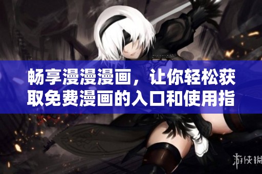 畅享漫漫漫画，让你轻松获取免费漫画的入口和使用指南