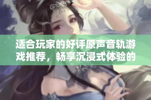 适合玩家的好评原声音轨游戏推荐，畅享沉浸式体验的最佳选择