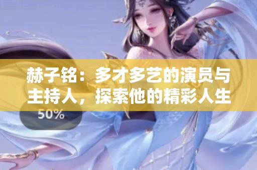 赫子铭：多才多艺的演员与主持人，探索他的精彩人生与职业旅程