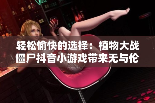 轻松愉快的选择：植物大战僵尸抖音小游戏带来无与伦比的解压享受