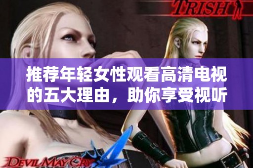 推荐年轻女性观看高清电视的五大理由，助你享受视听盛宴