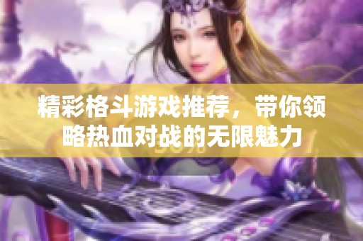 精彩格斗游戏推荐，带你领略热血对战的无限魅力