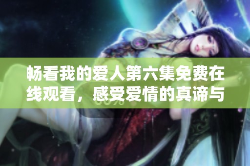畅看我的爱人第六集免费在线观看，感受爱情的真谛与温暖瞬间
