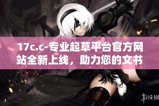 17c.c-专业起草平台官方网站全新上线，助力您的文书创作与管理