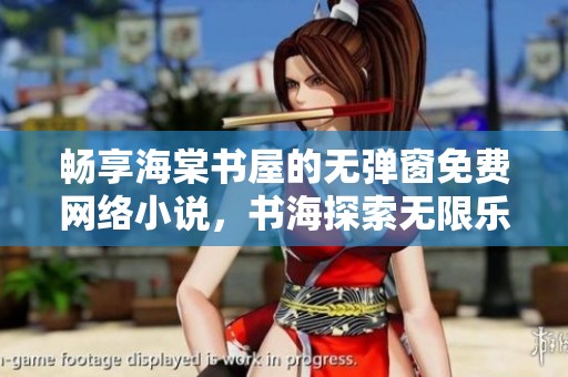 畅享海棠书屋的无弹窗免费网络小说，书海探索无限乐趣与精彩故事