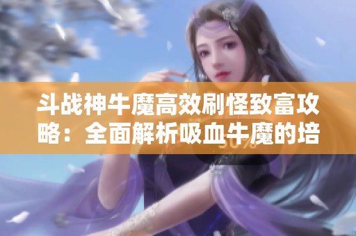 斗战神牛魔高效刷怪致富攻略：全面解析吸血牛魔的培养与运用策略