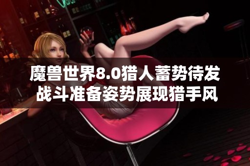 魔兽世界8.0猎人蓄势待发 战斗准备姿势展现猎手风采图鉴