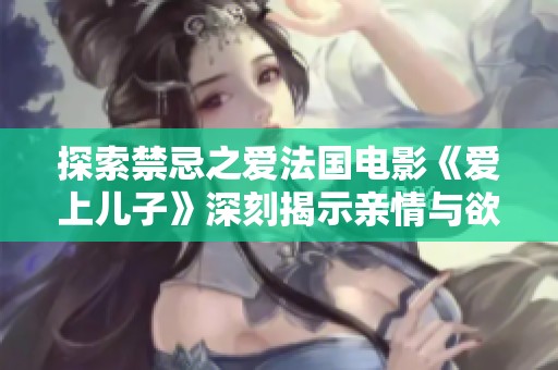 探索禁忌之爱法国电影《爱上儿子》深刻揭示亲情与欲望的交织