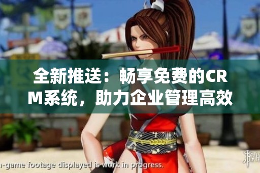 全新推送：畅享免费的CRM系统，助力企业管理高效便捷