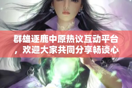 群雄逐鹿中原热议互动平台，欢迎大家共同分享畅谈心得与见解