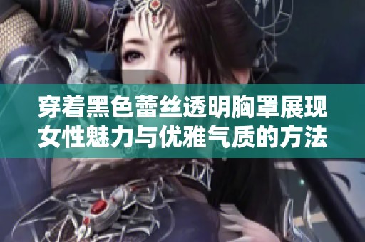 穿着黑色蕾丝透明胸罩展现女性魅力与优雅气质的方法与建议
