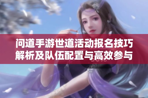 问道手游世道活动报名技巧解析及队伍配置与高效参与策略详解
