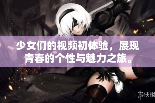 少女们的视频初体验，展现青春的个性与魅力之旅。