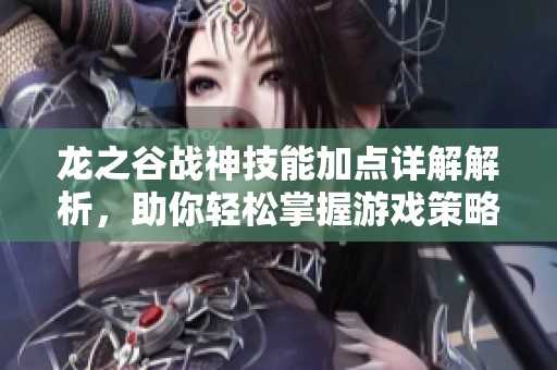 龙之谷战神技能加点详解解析，助你轻松掌握游戏策略