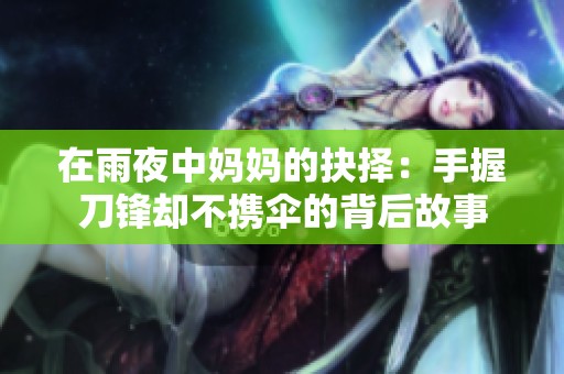 在雨夜中妈妈的抉择：手握刀锋却不携伞的背后故事